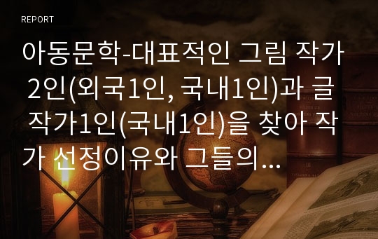 아동문학-대표적인 그림 작가 2인(외국1인, 국내1인)과 글 작가1인(국내1인)을 찾아 작가 선정이유와 그들의 대표작들을 간단히 소개하시오.