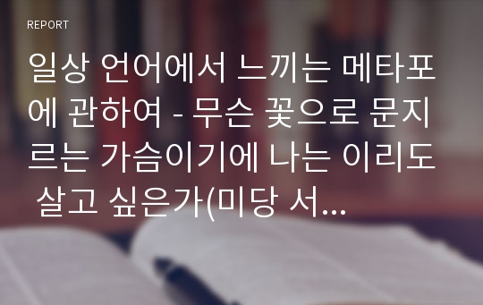 일상 언어에서 느끼는 메타포에 관하여 - 무슨 꽃으로 문지르는 가슴이기에 나는 이리도 살고 싶은가(미당 서정주 대표시 100선), 그리고 네루다의 우편배달부 속에서의 메타포 -