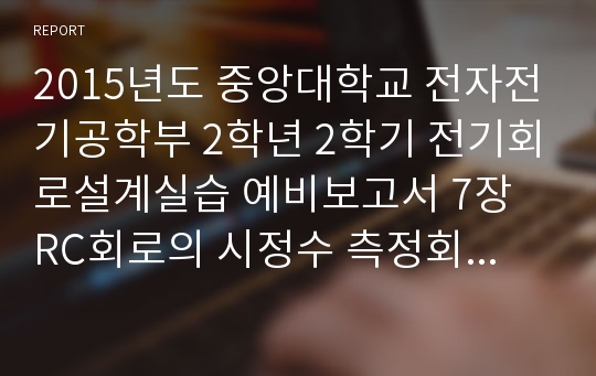 2015년도 중앙대학교 전자전기공학부 2학년 2학기 전기회로설계실습 예비보고서 7장 RC회로의 시정수 측정회로 및 방법설계