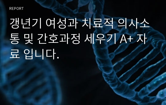 갱년기 여성과 치료적 의사소통 및 간호과정 세우기 A+ 자료 입니다.