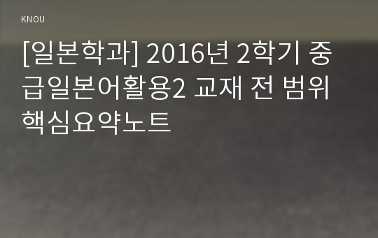 [일본학과] 2016년 2학기 중급일본어활용2 교재 전 범위 핵심요약노트