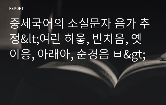 중세국어의 소실문자 음가 추정&lt;여린 히읗, 반치음, 옛 이응, 아래아, 순경음 ㅂ&gt;