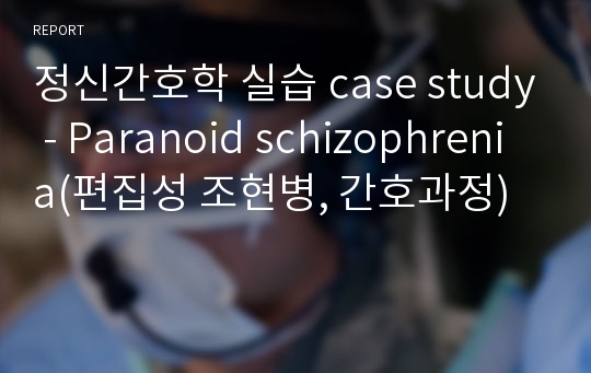 정신간호학 실습 case study - Paranoid schizophrenia(편집성 조현병, 간호과정)