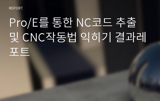 Pro/E를 통한 NC코드 추출 및 CNC작동법 익히기 결과레포트