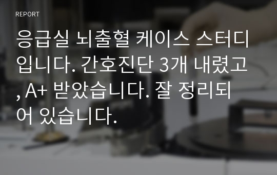 응급실 뇌출혈 케이스 스터디입니다. 간호진단 3개 내렸고, A+ 받았습니다. 잘 정리되어 있습니다.