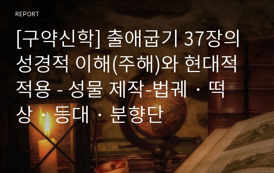 [구약신학] 출애굽기 37장의 성경적 이해(주해)와 현대적 적용 - 성물 제작-법궤 · 떡상 · 등대 · 분향단