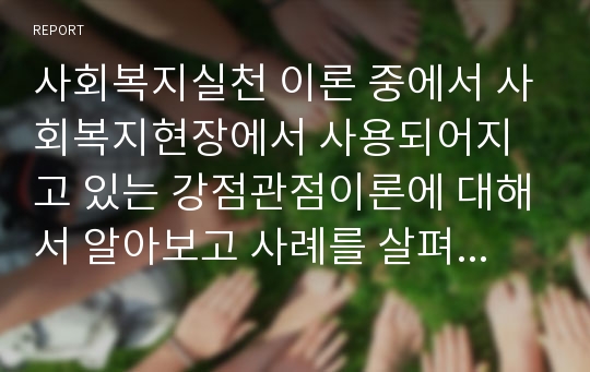 사회복지실천 이론 중에서 사회복지현장에서 사용되어지고 있는 강점관점이론에 대해서 알아보고 사례를 살펴보시오.