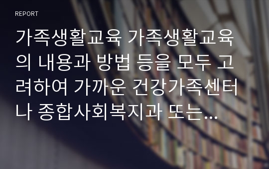 강의 중 배운 가족생활교육의 내용과 방법 등을 모두 고려하여 가까운 건강가족센터나 종합사회복지과 또는 종교기관, 민간기관에서 강의를 수강합니다.