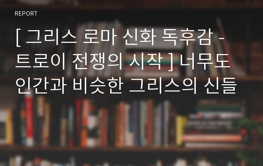 [ 그리스 로마 신화 독후감 - 트로이 전쟁의 시작 ] 너무도 인간과 비슷한 그리스의 신들