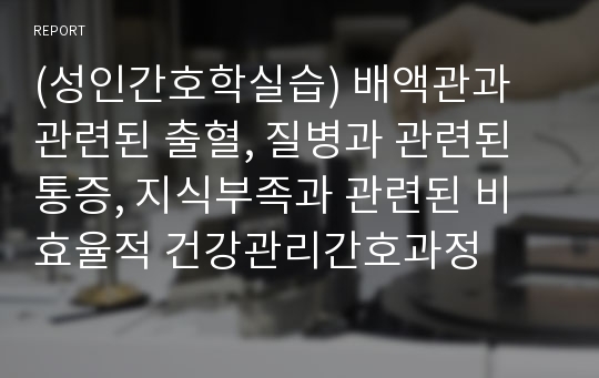 (성인간호학실습) 배액관과 관련된 출혈, 질병과 관련된 통증, 지식부족과 관련된 비효율적 건강관리간호과정