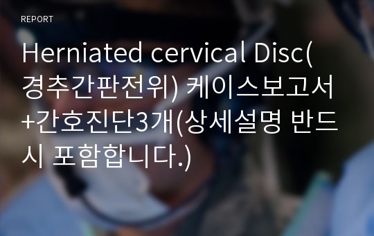 Herniated cervical Disc(경추간판전위) 케이스보고서+간호진단3개(상세설명 반드시 포함합니다.)