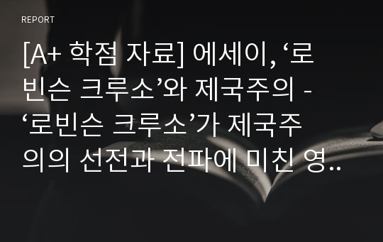 [A+ 학점 자료] 에세이, ‘로빈슨 크루소’와 제국주의 - ‘로빈슨 크루소’가 제국주의의 선전과 전파에 미친 영향 -