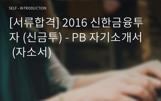 [서류합격] 2016 신한금융투자 (신금투) - PB 자기소개서 (자소서)