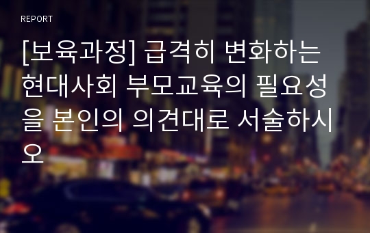 [보육과정] 급격히 변화하는 현대사회 부모교육의 필요성을 본인의 의견대로 서술하시오