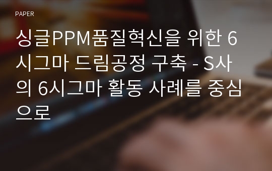 싱글PPM품질혁신을 위한 6시그마 드림공정 구축 - S사의 6시그마 활동 사례를 중심으로