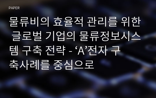 물류비의 효율적 관리를 위한 글로벌 기업의 물류정보시스템 구축 전략 - ‘A’전자 구축사례를 중심으로