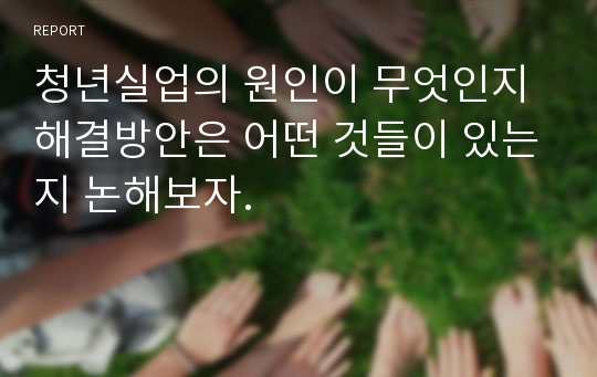 청년실업의 원인이 무엇인지 해결방안은 어떤 것들이 있는지 논해보자.