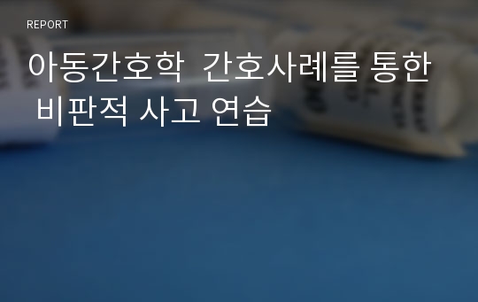 아동간호학  간호사례를 통한 비판적 사고 연습