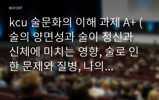 kcu 술문화의 이해 과제 A+ (술의 양면성과 술이 정신과 신체에 미치는 영향, 술로 인한 문제와 질병, 나의 느낌과 각오)