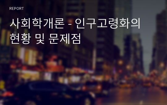 사회학개론 - 인구고령화의 현황 및 문제점