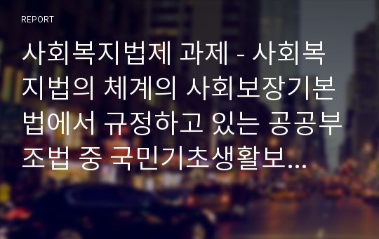 사회복지법제 과제 - 사회복지법의 체계의 사회보장기본법에서 규정하고 있는 공공부조법 중 국민기초생활보장법을 실천하는 사회복지전담공무원들이 최근 자살하는 상황에서 복지의 사각지대에 몰려있는 사람들을 위해, 국가차원 또는 지방자치단체 차원에서 문제해결을 위한 사회복지전담공무원에 대한 증원계획 등 해결방안을 자신의 견해로 과제를 작성해주세요.