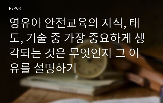 영유아 안전교육의 지식, 태도, 기술 중 가장 중요하게 생각되는 것은 무엇인지 그 이유를 설명하기