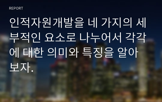 인적자원개발을 네 가지의 세부적인 요소로 나누어서 각각에 대한 의미와 특징을 알아보자.