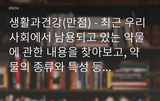 생활과건강(만점) - 최근 우리사회에서 남용되고 있는 약물에 관한 내용을 찾아보고, 약물의 종류와 특성 등 현황에 관해 정리하시오. 