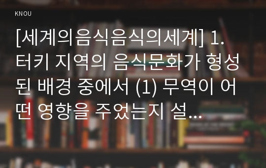 [세계의음식음식의세계] 1. 터키 지역의 음식문화가 형성된 배경 중에서 (1) 무역이 어떤 영향을 주었는지 설명하고 (2) 무역으로 인해 발달한 음식문화의 대표적인 사례를 1가지 이상 제시 하고 무역과의 연계성을 설명하시오.