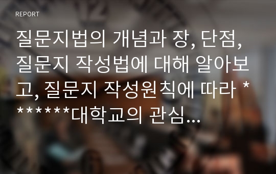 질문지법의 개념과 장, 단점, 질문지 작성법에 대해 알아보고, 질문지 작성원칙에 따라 *******대학교의 관심 있는 분야 중에서 하나의 연구주제를 선정하여 리커트 척도에 의해 필요한 질문지를 작성해 제출 하시오.