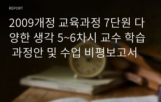 2009개정 교육과정 7단원 다양한 생각 5~6차시 교수 학습 과정안 및 수업 비평보고서