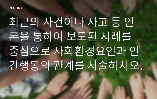 최근의 사건이나 사고 등 언론을 통하여 보도된 사례를 중심으로 사회환경요인과 인간행동의 관계를 서술하시오.