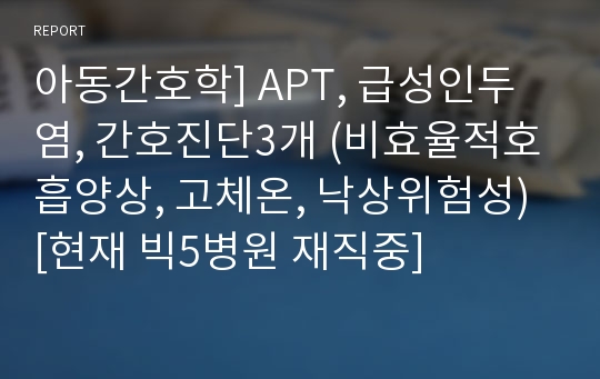 아동간호학] APT, 급성인두염, 간호진단3개 (비효율적호흡양상, 고체온, 낙상위험성) [현재 빅5병원 재직중]