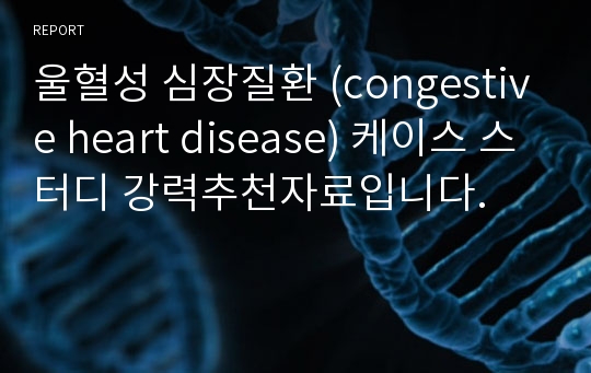 울혈성 심장질환 (congestive heart disease) 케이스 스터디 강력추천자료입니다.