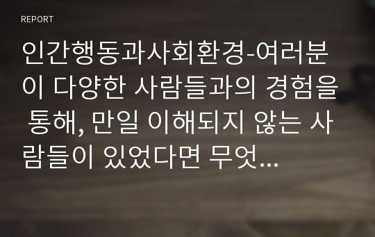 인간행동과사회환경-여러분이 다양한 사람들과의 경험을 통해, 만일 이해되지 않는 사람들이 있었다면 무엇 때문에 이해가 어려웠으며, 해당인물의 이해받지 못한 특성들의 형성 요인들을 사회 환경과 사회체계측면으로 추론해 보시오. (직접 경험한 인물에 대한 추론이 어렵다면, 미디어(영화, 드