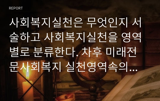 사회복지실천은 무엇인지 서술하고 사회복지실천을 영역별로 분류한다. 차후 미래전문사회복지 실천영역속의 자신의 모습 기술한다.