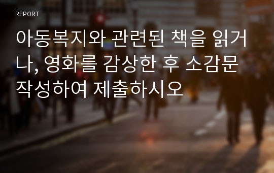 아동복지와 관련된 책을 읽거나, 영화를 감상한 후 소감문 작성하여 제출하시오