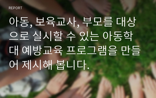 아동, 보육교사, 부모를 대상으로 실시할 수 있는 아동학대 예방교육 프로그램을 만들어 제시해 봅니다.