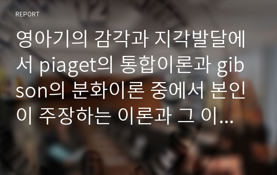 영아기의 감각과 지각발달에서 piaget의 통합이론과 gibson의 분화이론 중에서 본인이 주장하는 이론과 그 이유에 대하여 논하시오.