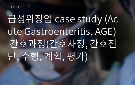 급성위장염 case study (Acute Gastroenteritis, AGE) 간호과정(간호사정, 간호진단, 수행, 계획, 평가)