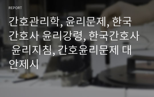 간호관리학, 윤리문제, 한국간호사 윤리강령, 한국간호사 윤리지침, 간호윤리문제 대안제시