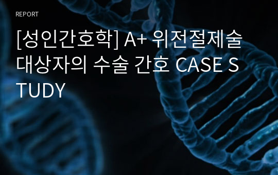 [성인간호학] A+ 위전절제술 대상자의 수술 간호 CASE STUDY