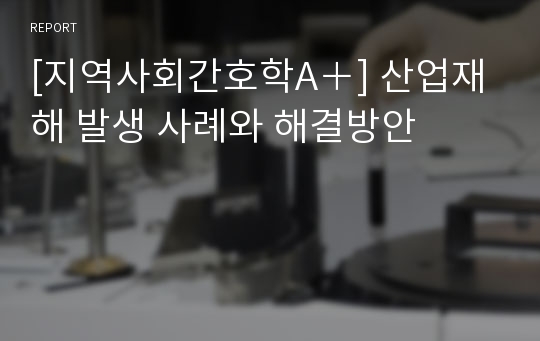 [지역사회간호학A＋] 산업재해 발생 사례와 해결방안