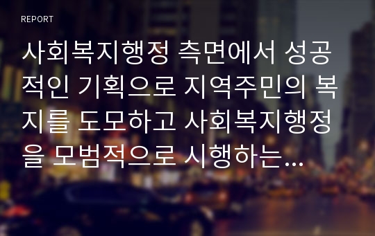 사회복지행정 측면에서 성공적인 기획으로 지역주민의 복지를 도모하고 사회복지행정을 모범적으로 시행하는 지방자치단체의 사례를 소개하고 자신의 의견을 제시하시오.