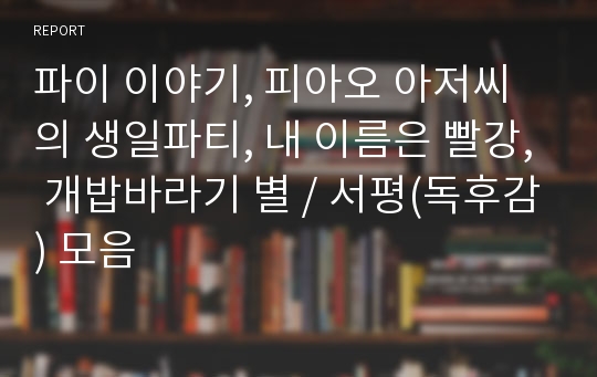 파이 이야기, 피아오 아저씨의 생일파티, 내 이름은 빨강, 개밥바라기 별 / 서평(독후감) 모음