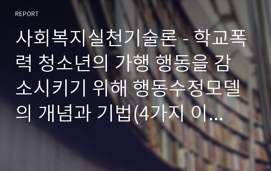 사회복지실천기술론 - 학교폭력 청소년의 가행 행동을 감소시키기 위해 행동수정모델의 개념과 기법(4가지 이상)을 적용하여 구체적으로 개입 과정을 계획하고, 예상되는 효과 및 한계에 대하여 논하시오.