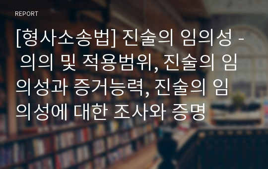 [형사소송법] 진술의 임의성 - 의의 및 적용범위, 진술의 임의성과 증거능력, 진술의 임의성에 대한 조사와 증명