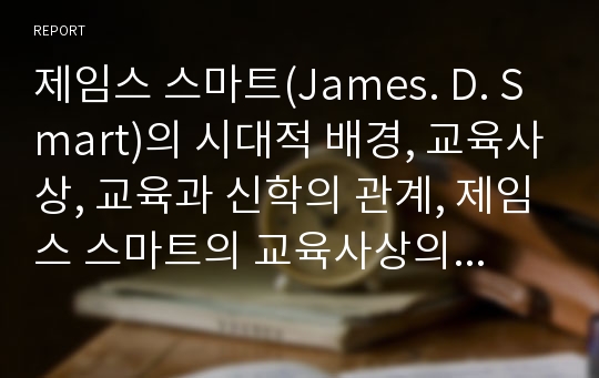 제임스 스마트(James. D. Smart)의 시대적 배경, 교육사상, 교육과 신학의 관계, 제임스 스마트의 교육사상의 공헌점, 적용점 및 한계점