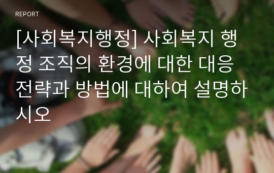 [사회복지행정] 사회복지 행정 조직의 환경에 대한 대응 전략과 방법에 대하여 설명하시오