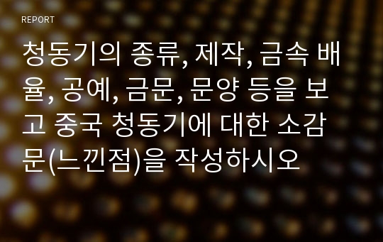 청동기의 종류, 제작, 금속 배율, 공예, 금문, 문양 등을 보고 중국 청동기에 대한 소감문(느낀점)을 작성하시오